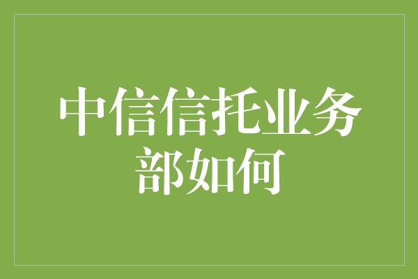 中信信托业务部如何