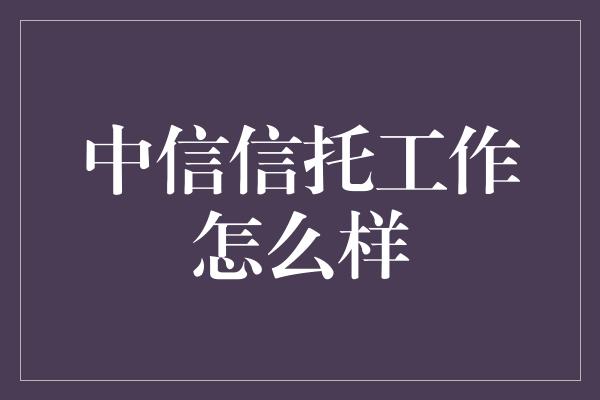 中信信托工作怎么样