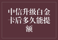 中信升级白金卡后多久能提额：白金卡持卡人升级攻略