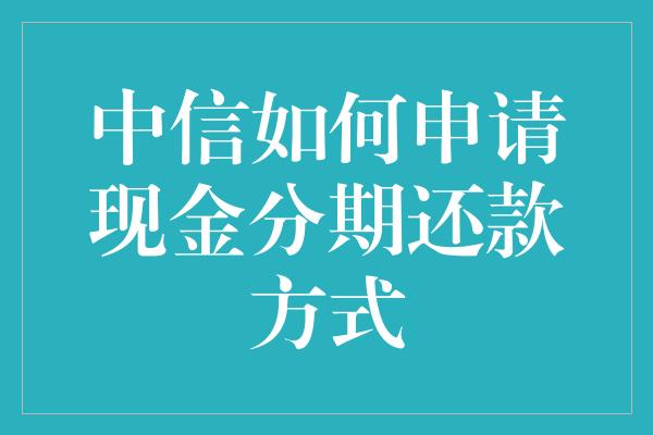 中信如何申请现金分期还款方式