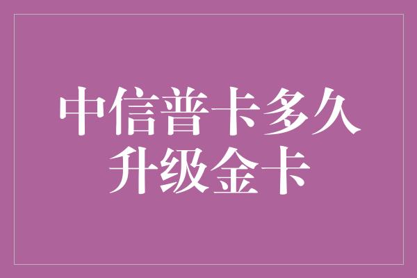 中信普卡多久升级金卡