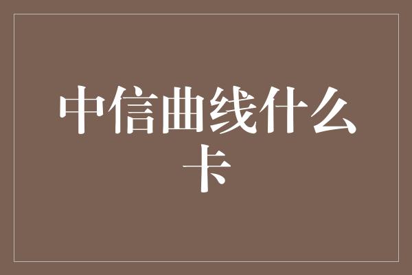 中信曲线什么卡