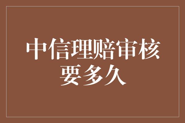 中信理赔审核要多久