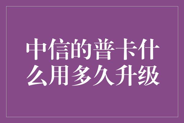 中信的普卡什么用多久升级