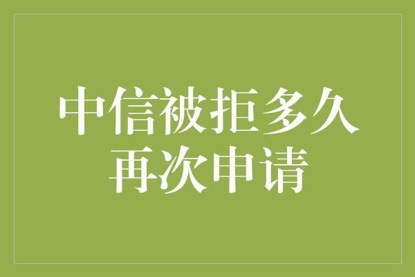 中信被拒多久再次申请