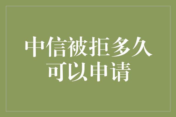 中信被拒多久可以申请