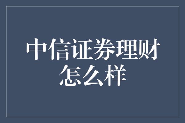 中信证券理财怎么样