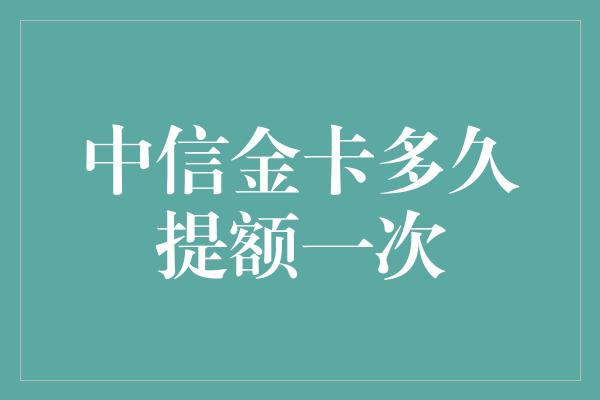 中信金卡多久提额一次