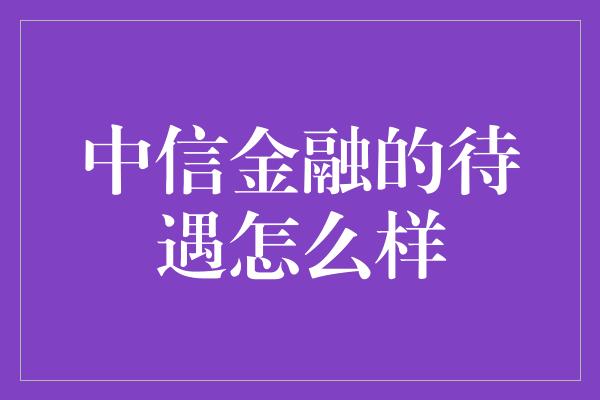 中信金融的待遇怎么样