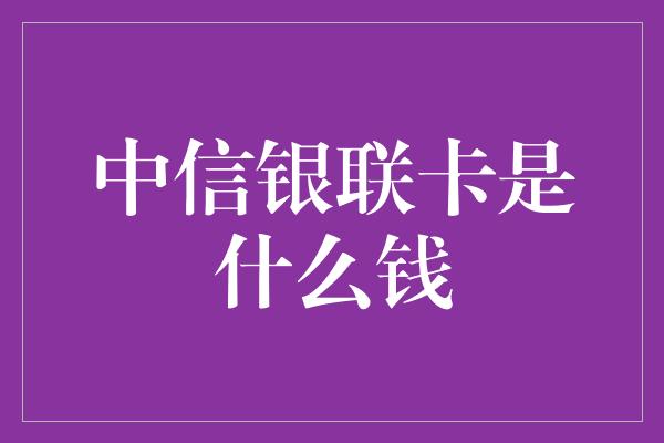 中信银联卡是什么钱