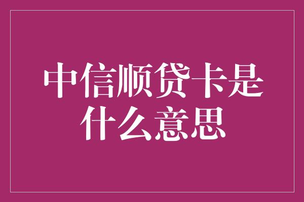 中信顺贷卡是什么意思