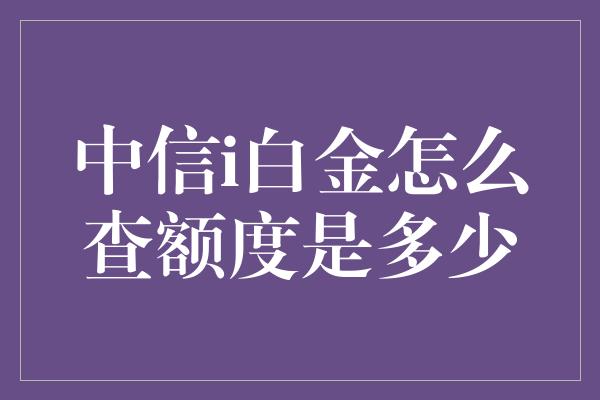 中信i白金怎么查额度是多少