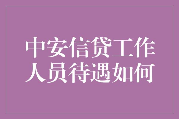 中安信贷工作人员待遇如何