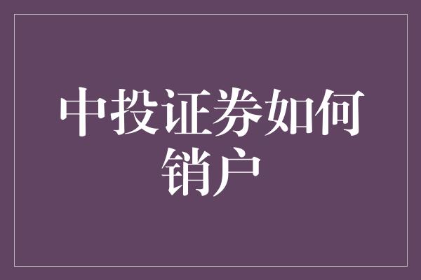 中投证券如何销户