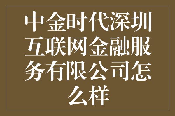 中金时代深圳互联网金融服务有限公司怎么样