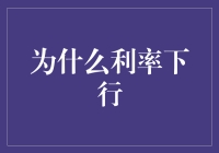 为什么利率下行：经济周期与政策选择的双重影响