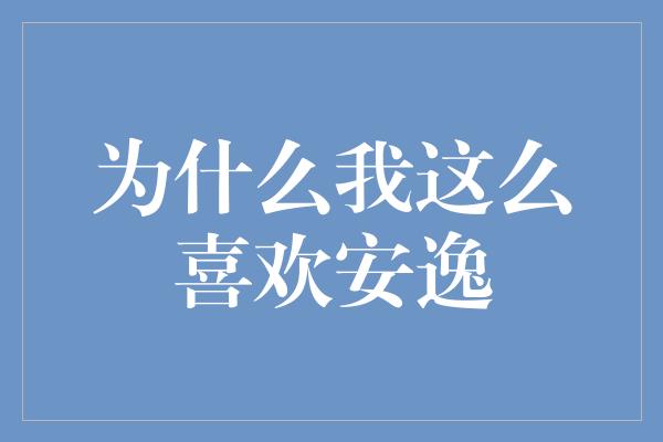 为什么我这么喜欢安逸