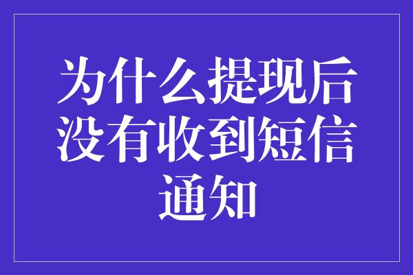 为什么提现后没有收到短信通知