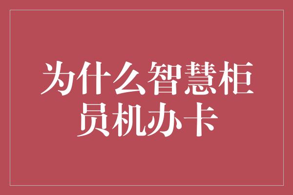 为什么智慧柜员机办卡