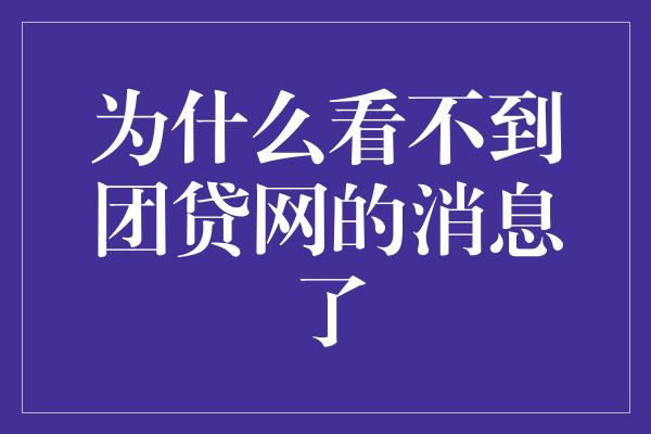 为什么看不到团贷网的消息了