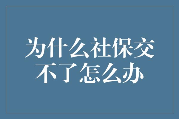 为什么社保交不了怎么办