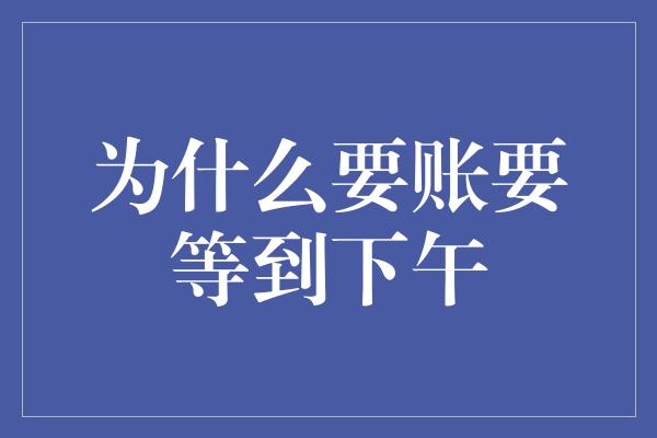 为什么要账要等到下午