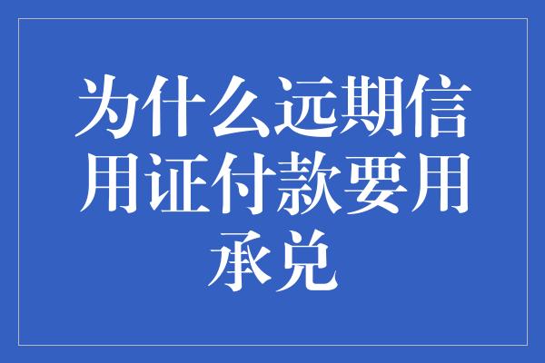 为什么远期信用证付款要用承兑