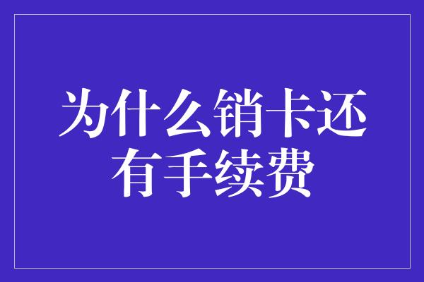 为什么销卡还有手续费