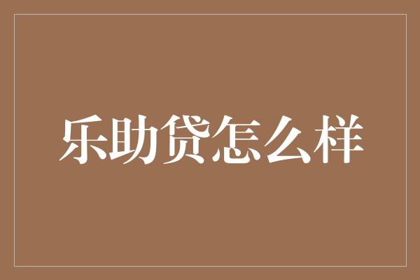 乐助贷怎么样