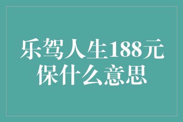 乐驾人生188元保什么意思