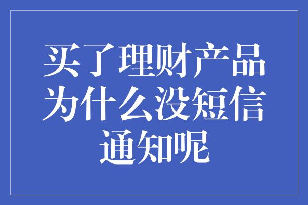 买了理财产品为什么没短信通知呢