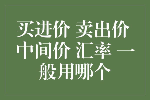 买进价 卖出价 中间价 汇率 一般用哪个