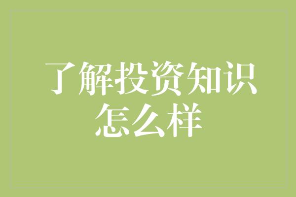 了解投资知识怎么样