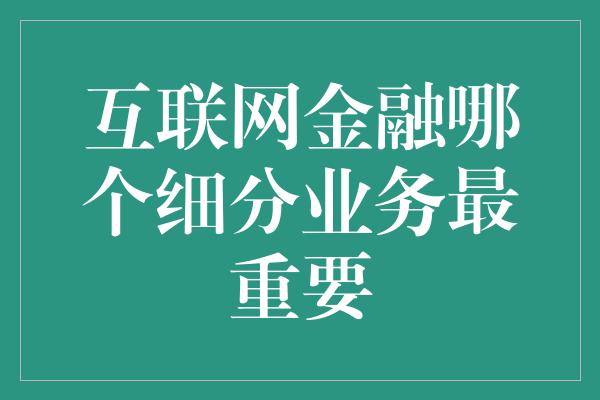 互联网金融哪个细分业务最重要