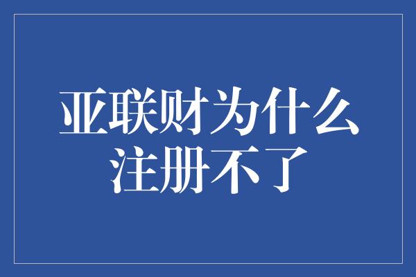 亚联财为什么注册不了