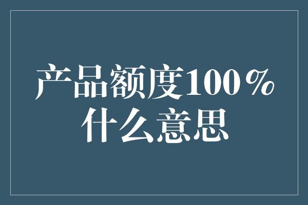 产品额度100%什么意思