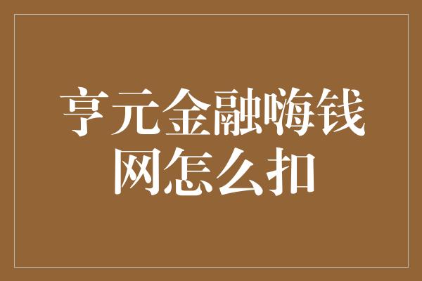 亨元金融嗨钱网怎么扣