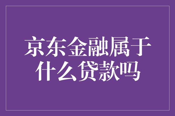 京东金融属于什么贷款吗