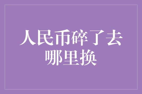 人民币碎了去哪里换