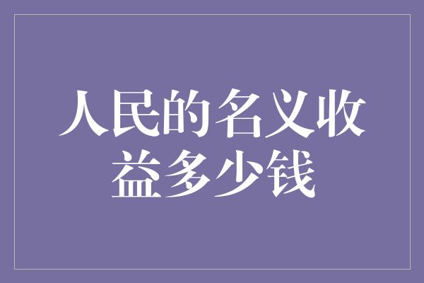 人民的名义收益多少钱