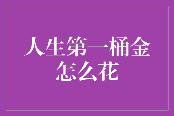 人生第一桶金怎么花