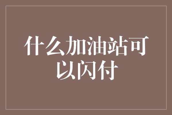 什么加油站可以闪付