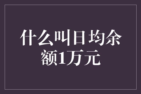 什么叫日均余额1万元