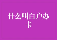 什么是白户办卡？信用卡市场中的冷门知识解读