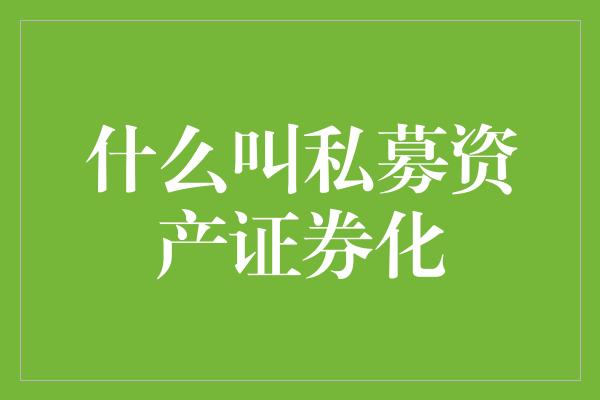 什么叫私募资产证券化