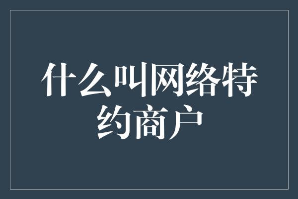 什么叫网络特约商户