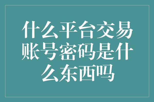 什么平台交易账号密码是什么东西吗