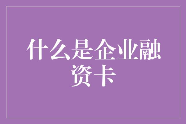 什么是企业融资卡