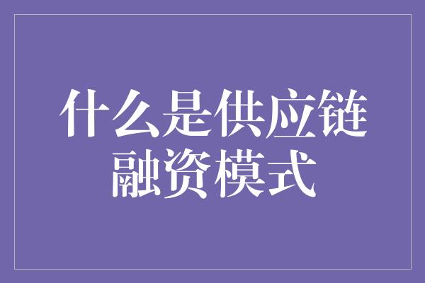 什么是供应链融资模式