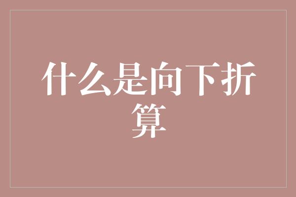 什么是向下折算